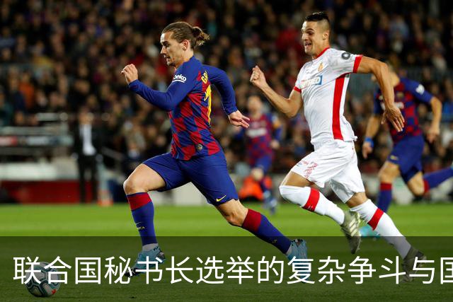 联合国秘书长选举的复杂争斗与国际力量对比
