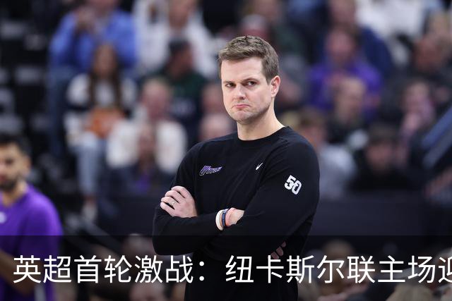 英超首轮激战：纽卡斯尔联主场迎战利物浦，夏季引援后的首次较量